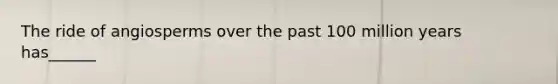 The ride of angiosperms over the past 100 million years has______