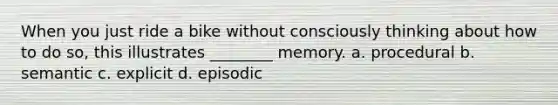 When you just ride a bike without consciously thinking about how to do so, this illustrates ________ memory. a. procedural b. semantic c. explicit d. episodic