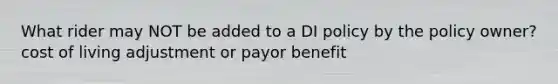 What rider may NOT be added to a DI policy by the policy owner? cost of living adjustment or payor benefit