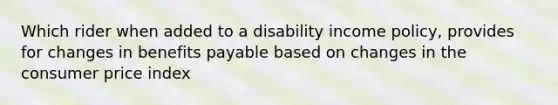 Which rider when added to a disability income policy, provides for changes in benefits payable based on changes in the consumer price index