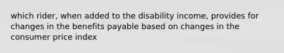 which rider, when added to the disability income, provides for changes in the benefits payable based on changes in the consumer price index