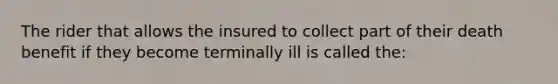 The rider that allows the insured to collect part of their death benefit if they become terminally ill is called the: