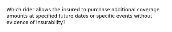 Which rider allows the insured to purchase additional coverage amounts at specified future dates or specific events without evidence of insurability?