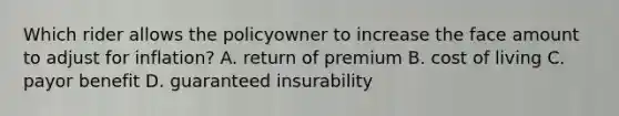 Which rider allows the policyowner to increase the face amount to adjust for inflation? A. return of premium B. cost of living C. payor benefit D. guaranteed insurability