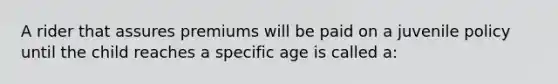 A rider that assures premiums will be paid on a juvenile policy until the child reaches a specific age is called a: