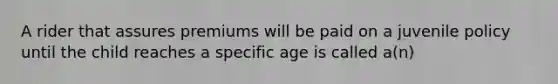 A rider that assures premiums will be paid on a juvenile policy until the child reaches a specific age is called a(n)