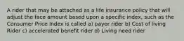 A rider that may be attached as a life insurance policy that will adjust the face amount based upon a specific index, such as the Consumer Price Index is called a) payor rider b) Cost of living Rider c) accelerated benefit rider d) Living need rider