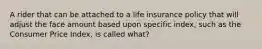 A rider that can be attached to a life insurance policy that will adjust the face amount based upon specific index, such as the Consumer Price Index, is called what?