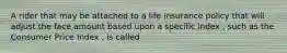 A rider that may be attached to a life insurance policy that will adjust the face amount based upon a specific index , such as the Consumer Price Index , is called