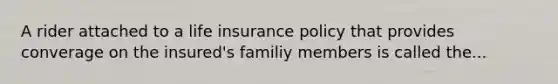 A rider attached to a life insurance policy that provides converage on the insured's familiy members is called the...