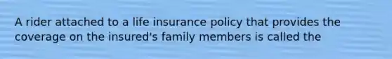 A rider attached to a life insurance policy that provides the coverage on the insured's family members is called the