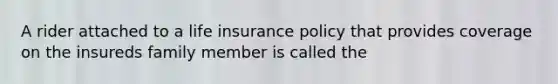 A rider attached to a life insurance policy that provides coverage on the insureds family member is called the