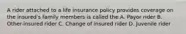 A rider attached to a life insurance policy provides coverage on the insured's family members is called the A. Payor rider B. Other-insured rider C. Change of insured rider D. Juvenile rider