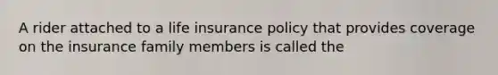 A rider attached to a life insurance policy that provides coverage on the insurance family members is called the