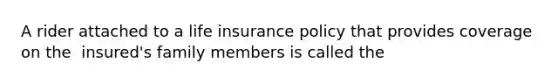 A rider attached to a life insurance policy that provides coverage on the ﻿ ﻿﻿insured's family members is called the