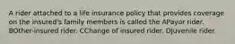 A rider attached to a life insurance policy that provides coverage on the insured's family members is called the APayor rider. BOther-insured rider. CChange of insured rider. DJuvenile rider.