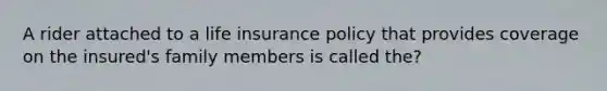 A rider attached to a life insurance policy that provides coverage on the insured's family members is called the?