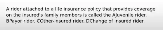 A rider attached to a life insurance policy that provides coverage on the insured's family members is called the AJuvenile rider. BPayor rider. COther-insured rider. DChange of insured rider.