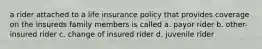 a rider attached to a life insurance policy that provides coverage on the insureds family members is called a. payor rider b. other-insured rider c. change of insured rider d. juvenile rider