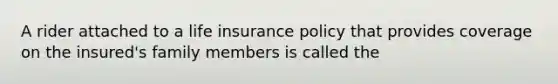 A rider attached to a life insurance policy that provides coverage on the insured's family members is called the