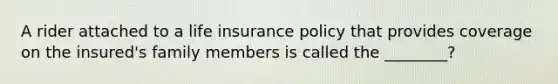 A rider attached to a life insurance policy that provides coverage on the insured's family members is called the ________?