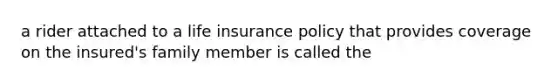 a rider attached to a life insurance policy that provides coverage on the insured's family member is called the