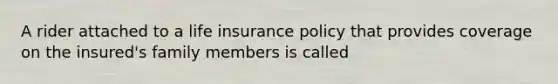 A rider attached to a life insurance policy that provides coverage on the insured's family members is called