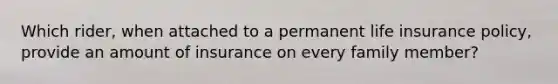 Which rider, when attached to a permanent life insurance policy, provide an amount of insurance on every family member?