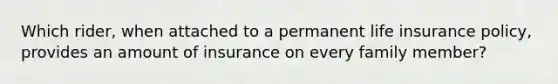 Which rider, when attached to a permanent life insurance policy, provides an amount of insurance on every family member?