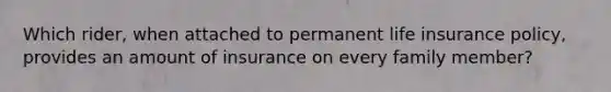 Which rider, when attached to permanent life insurance policy, provides an amount of insurance on every family member?