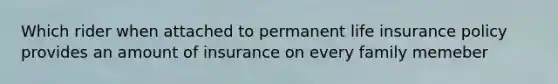 Which rider when attached to permanent life insurance policy provides an amount of insurance on every family memeber
