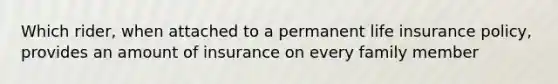 Which rider, when attached to a permanent life insurance policy, provides an amount of insurance on every family member