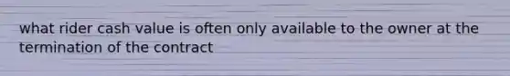 what rider cash value is often only available to the owner at the termination of the contract