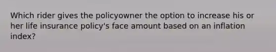 Which rider gives the policyowner the option to increase his or her life insurance policy's face amount based on an inflation index?