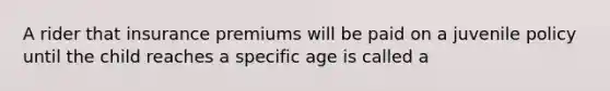 A rider that insurance premiums will be paid on a juvenile policy until the child reaches a specific age is called a