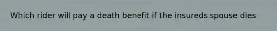 Which rider will pay a death benefit if the insureds spouse dies