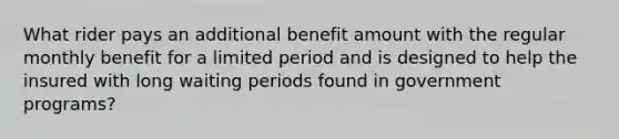 What rider pays an additional benefit amount with the regular monthly benefit for a limited period and is designed to help the insured with long waiting periods found in government programs?