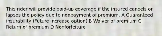 This rider will provide paid-up coverage if the insured cancels or lapses the policy due to nonpayment of premium. A Guaranteed insurability (Future increase option) B Waiver of premium C Return of premium D Nonforfeiture