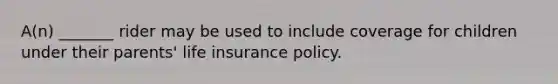 A(n) _______ rider may be used to include coverage for children under their parents' life insurance policy.