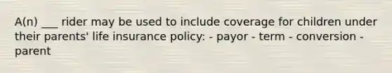 A(n) ___ rider may be used to include coverage for children under their parents' life insurance policy: - payor - term - conversion - parent