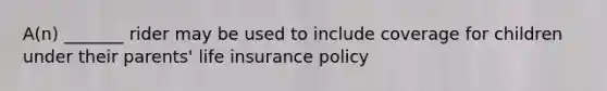 A(n) _______ rider may be used to include coverage for children under their parents' life insurance policy