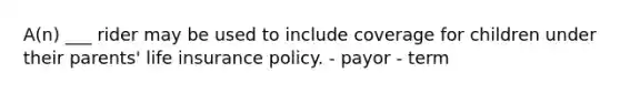 A(n) ___ rider may be used to include coverage for children under their parents' life insurance policy. - payor - term