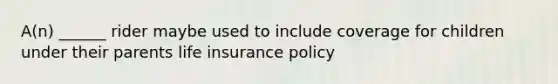 A(n) ______ rider maybe used to include coverage for children under their parents life insurance policy