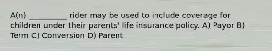 A(n) __________ rider may be used to include coverage for children under their parents' life insurance policy. A) Payor B) Term C) Conversion D) Parent