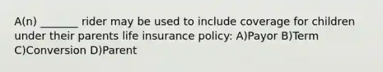 A(n) _______ rider may be used to include coverage for children under their parents life insurance policy: A)Payor B)Term C)Conversion D)Parent