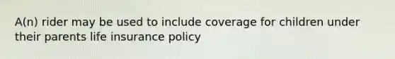 A(n) rider may be used to include coverage for children under their parents life insurance policy