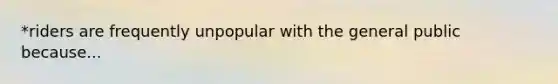*riders are frequently unpopular with the general public because...