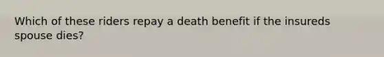 Which of these riders repay a death benefit if the insureds spouse dies?