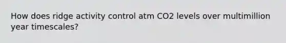 How does ridge activity control atm CO2 levels over multimillion year timescales?