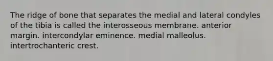 The ridge of bone that separates the medial and lateral condyles of the tibia is called the interosseous membrane. anterior margin. intercondylar eminence. medial malleolus. intertrochanteric crest.